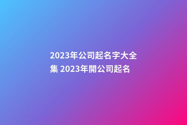 2023年公司起名字大全集 2023年開公司起名-第1張-公司起名-玄機派